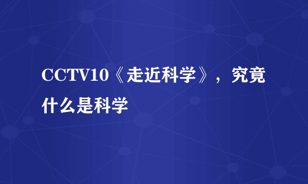 CCTV10《走近科学》，究竟什么是科学