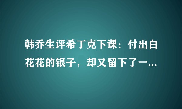 韩乔生评希丁克下课：付出白花花的银子，却又留下了一地鸡毛。你同意他的这种说法吗？