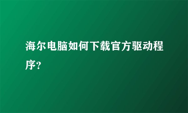 海尔电脑如何下载官方驱动程序？