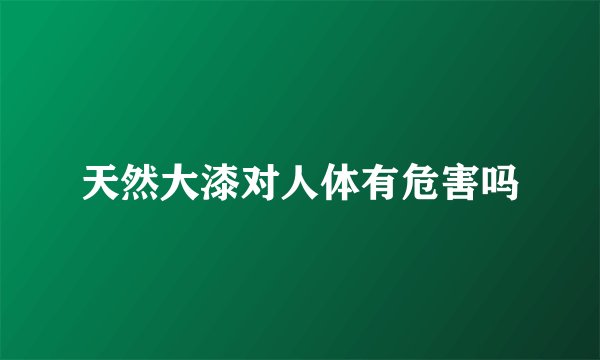 天然大漆对人体有危害吗