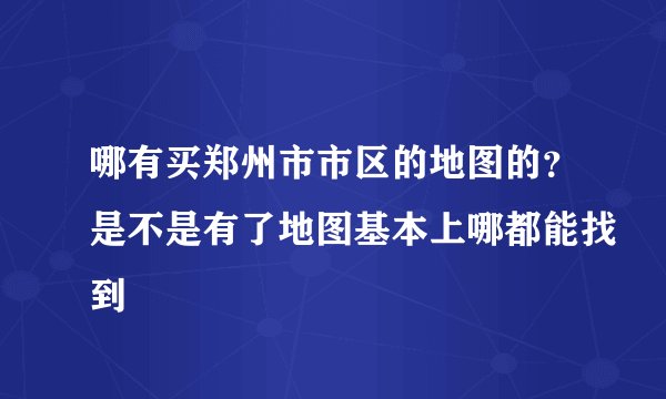 哪有买郑州市市区的地图的？是不是有了地图基本上哪都能找到