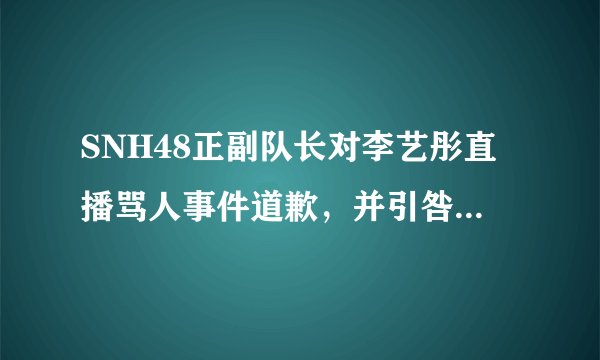 SNH48正副队长对李艺彤直播骂人事件道歉，并引咎辞职，你怎么看？