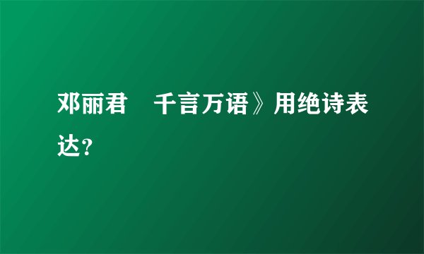 邓丽君巜千言万语》用绝诗表达？