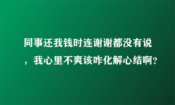 同事还我钱时连谢谢都没有说，我心里不爽该咋化解心结啊？