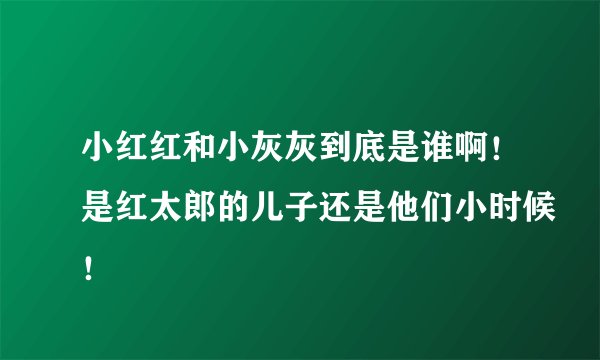小红红和小灰灰到底是谁啊！是红太郎的儿子还是他们小时候！