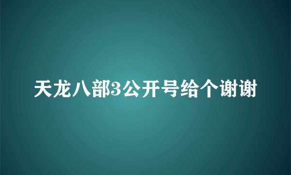 天龙八部3公开号给个谢谢