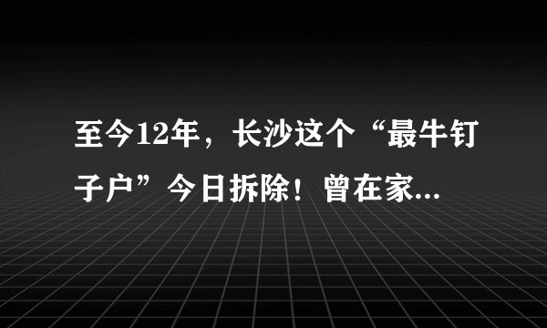 至今12年，长沙这个“最牛钉子户”今日拆除！曾在家装18个摄像头，喂了3条狼狗和1条藏獒