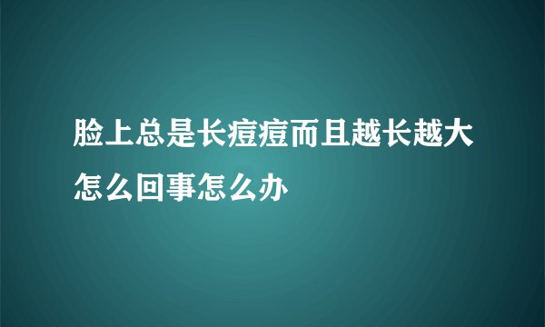脸上总是长痘痘而且越长越大怎么回事怎么办