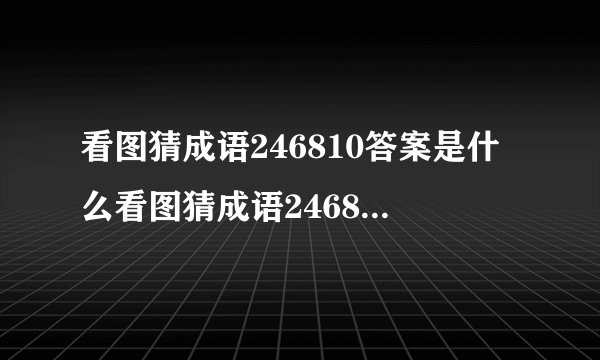 看图猜成语246810答案是什么看图猜成语246810如何回答