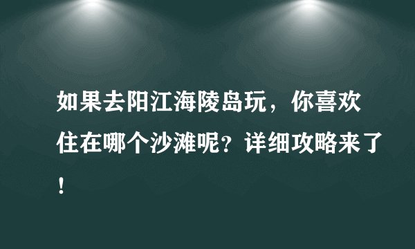 如果去阳江海陵岛玩，你喜欢住在哪个沙滩呢？详细攻略来了！