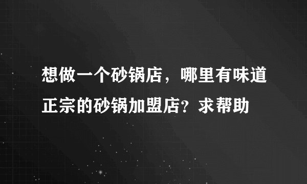 想做一个砂锅店，哪里有味道正宗的砂锅加盟店？求帮助