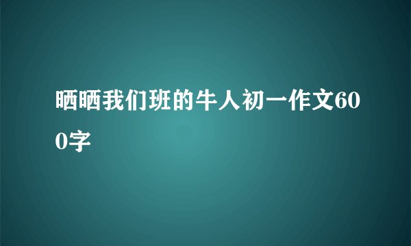 晒晒我们班的牛人初一作文600字