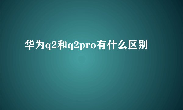 华为q2和q2pro有什么区别