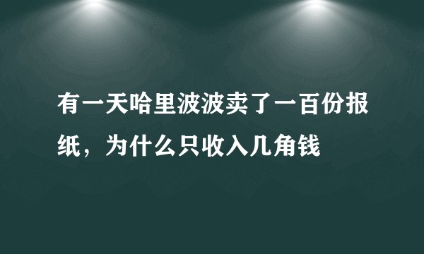 有一天哈里波波卖了一百份报纸，为什么只收入几角钱