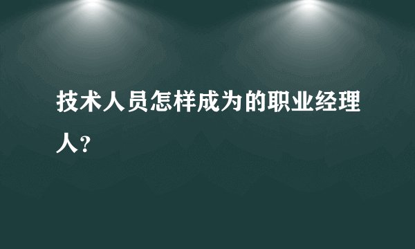 技术人员怎样成为的职业经理人？