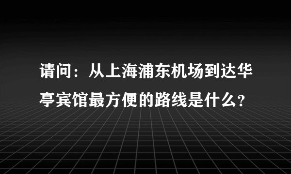 请问：从上海浦东机场到达华亭宾馆最方便的路线是什么？