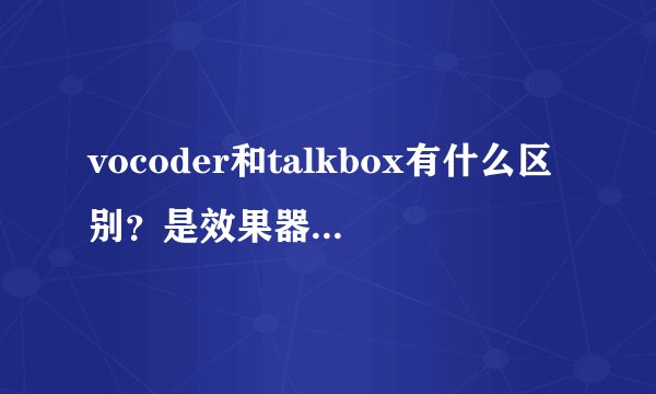 vocoder和talkbox有什么区别？是效果器还是设备?