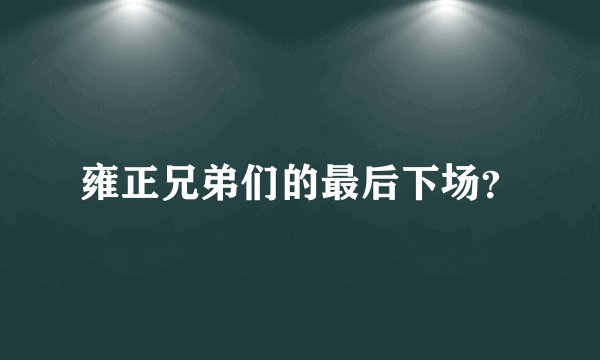 雍正兄弟们的最后下场？