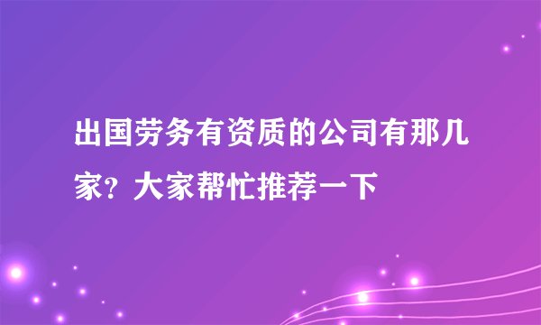 出国劳务有资质的公司有那几家？大家帮忙推荐一下