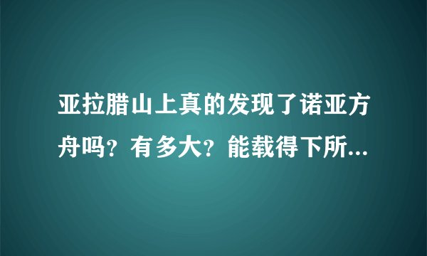 亚拉腊山上真的发现了诺亚方舟吗？有多大？能载得下所有的物种吗？