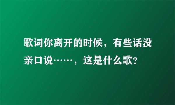 歌词你离开的时候，有些话没亲口说……，这是什么歌？