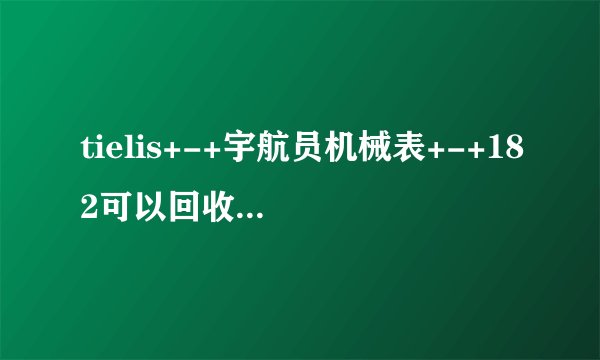 tielis+-+宇航员机械表+-+182可以回收么?tielis - 宇航员机械表 -