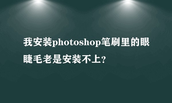 我安装photoshop笔刷里的眼睫毛老是安装不上？