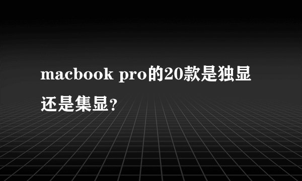 macbook pro的20款是独显还是集显？