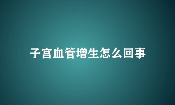 子宫血管增生怎么回事