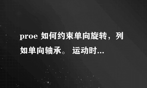 proe 如何约束单向旋转，列如单向轴承。 运动时如遇到有物体挡住，如何把挡位的物体撑开而不是发生干涉。