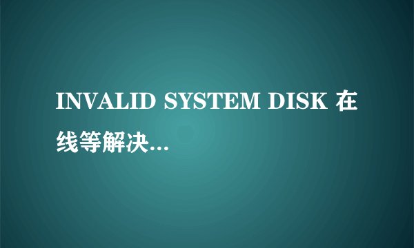 INVALID SYSTEM DISK 在线等解决方法。。