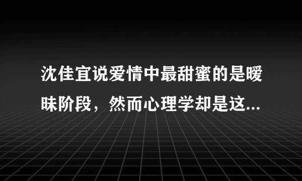 沈佳宜说爱情中最甜蜜的是暧昧阶段，然而心理学却是这样解释的