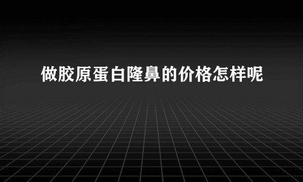 做胶原蛋白隆鼻的价格怎样呢