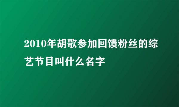 2010年胡歌参加回馈粉丝的综艺节目叫什么名字