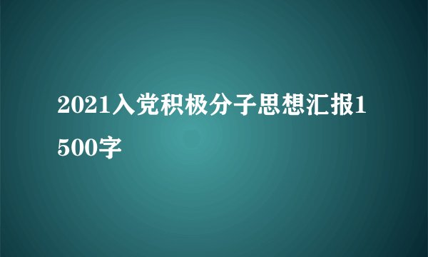 2021入党积极分子思想汇报1500字