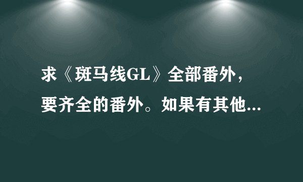 求《斑马线GL》全部番外，要齐全的番外。如果有其他好的gl完结版小说也可以发，有加分。