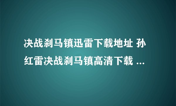 决战刹马镇迅雷下载地址 孙红雷决战刹马镇高清下载 决战刹马镇dvd下载 决战刹马镇3gp下载