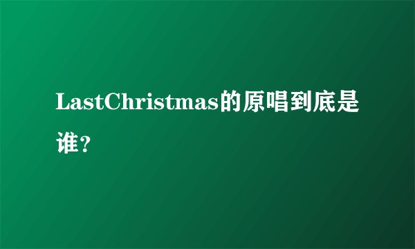 LastChristmas的原唱到底是谁？