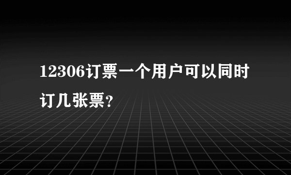 12306订票一个用户可以同时订几张票？