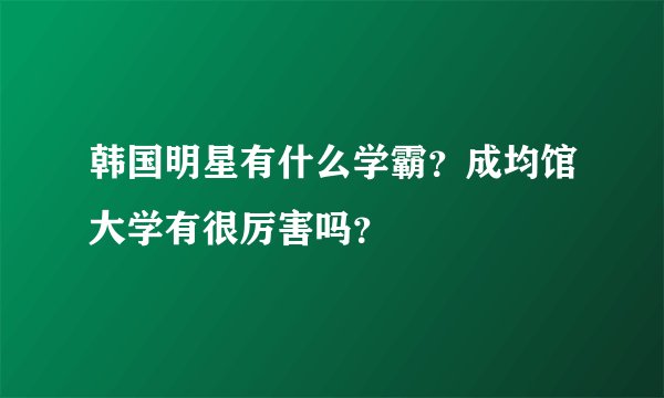 韩国明星有什么学霸？成均馆大学有很厉害吗？
