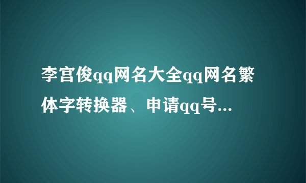 李宫俊qq网名大全qq网名繁体字转换器、申请qq号免费立即申请、qq网名、qq签名、个性签名、qq签名、