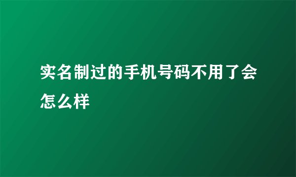 实名制过的手机号码不用了会怎么样