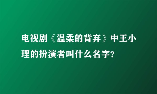 电视剧《温柔的背弃》中王小理的扮演者叫什么名字？