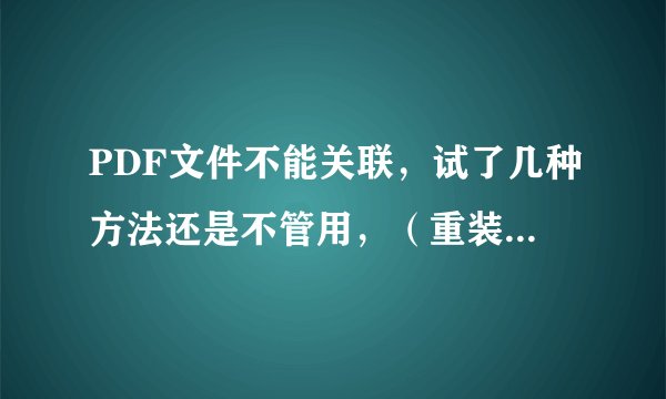 PDF文件不能关联，试了几种方法还是不管用，（重装，改注册表），请高手帮忙！