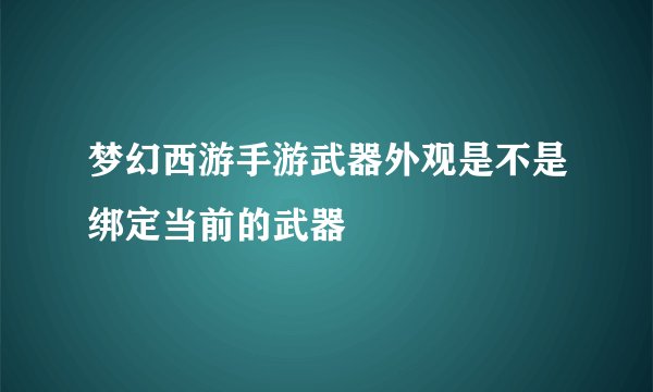 梦幻西游手游武器外观是不是绑定当前的武器