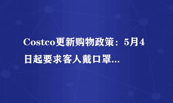 Costco更新购物政策：5月4日起要求客人戴口罩、调整营业时间、限流限购限退更严格