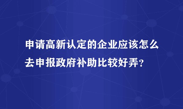 申请高新认定的企业应该怎么去申报政府补助比较好弄？