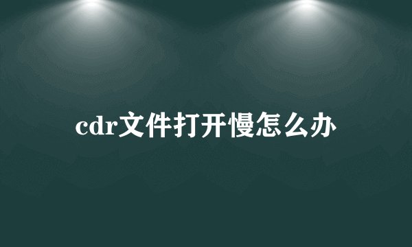 cdr文件打开慢怎么办