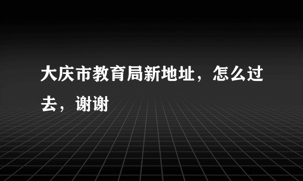 大庆市教育局新地址，怎么过去，谢谢