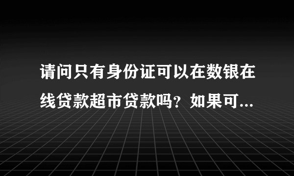 请问只有身份证可以在数银在线贷款超市贷款吗？如果可以，需要多久啊